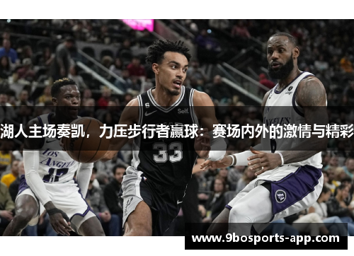 湖人主场奏凯，力压步行者赢球：赛场内外的激情与精彩