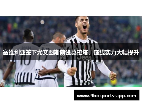 塞维利亚签下尤文图斯前锋莫拉塔，锋线实力大幅提升