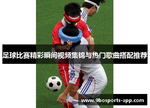 足球比赛精彩瞬间视频集锦与热门歌曲搭配推荐