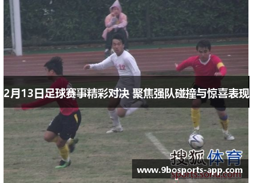 2月13日足球赛事精彩对决 聚焦强队碰撞与惊喜表现