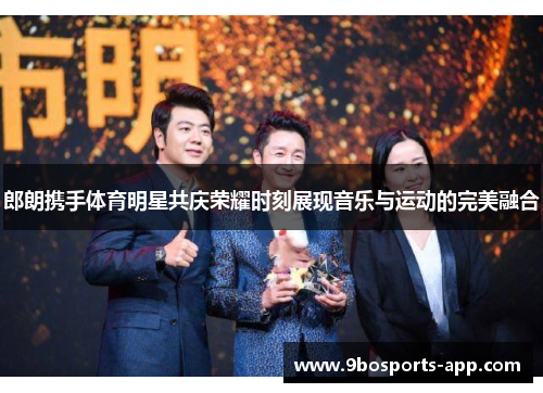 郎朗携手体育明星共庆荣耀时刻展现音乐与运动的完美融合