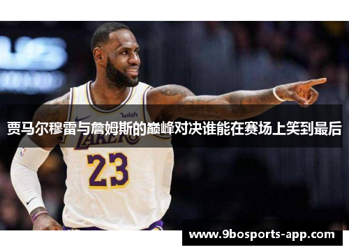 贾马尔穆雷与詹姆斯的巅峰对决谁能在赛场上笑到最后